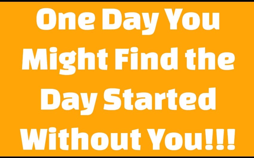 One Day You Might Find the Day Started Without You
